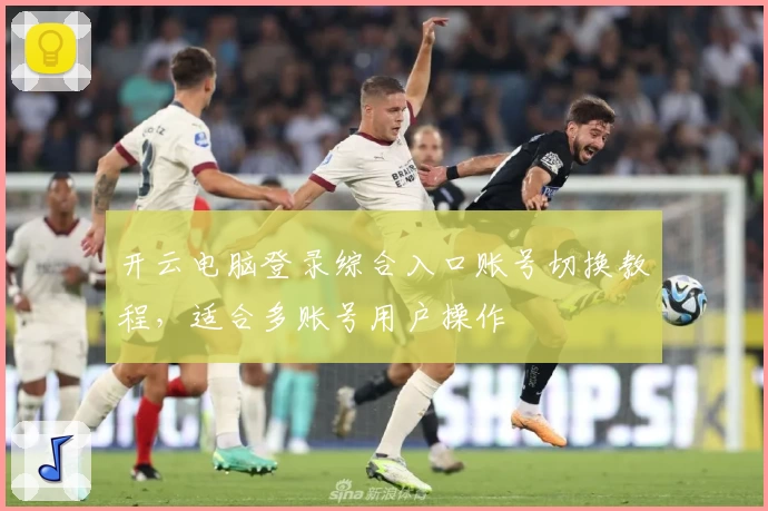 开云电脑登录综合入口账号切换教程，适合多账号用户操作