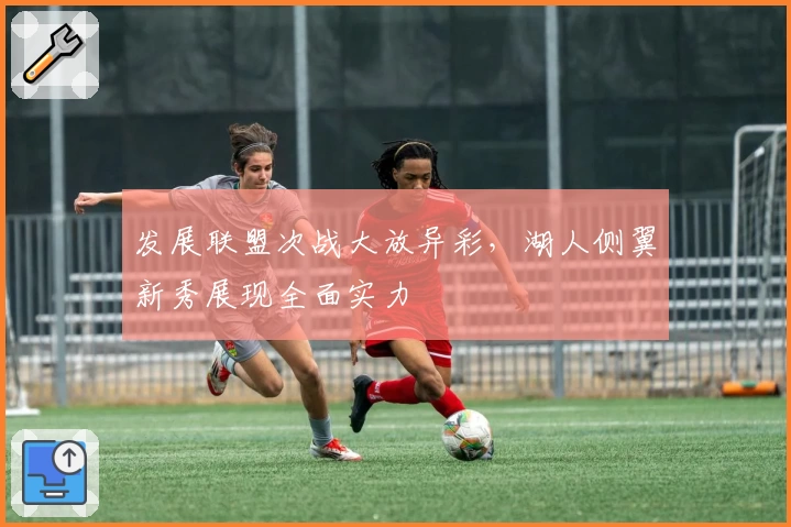 发展联盟次战大放异彩，湖人侧翼新秀展现全面实力