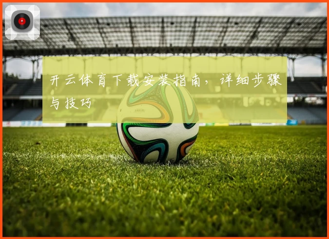 开云体育下载安装指南,详细步骤与技巧