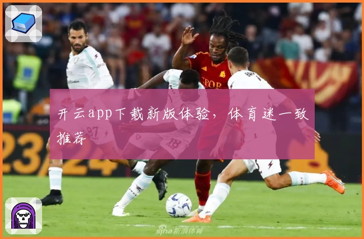 开云app下载新版体验，体育迷一致推荐