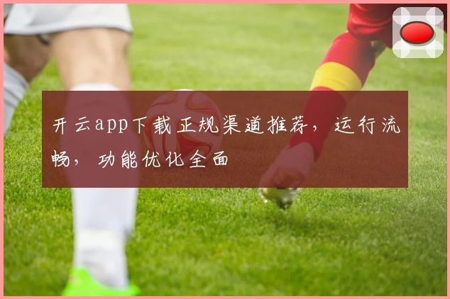 开云app下载正规渠道推荐，运行流畅，功能优化全面