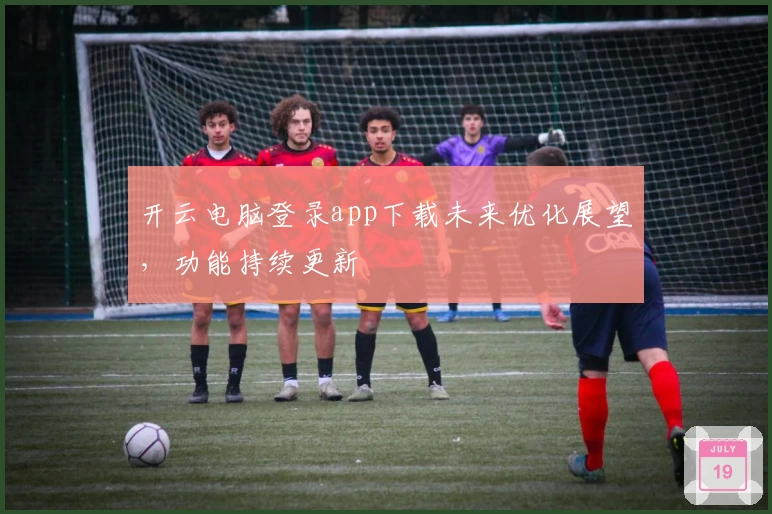 开云电脑登录app下载未来优化展望，功能持续更新
