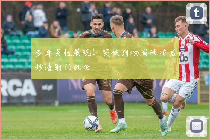 多库灵性展现！突破利物浦两将后妙造射门机会