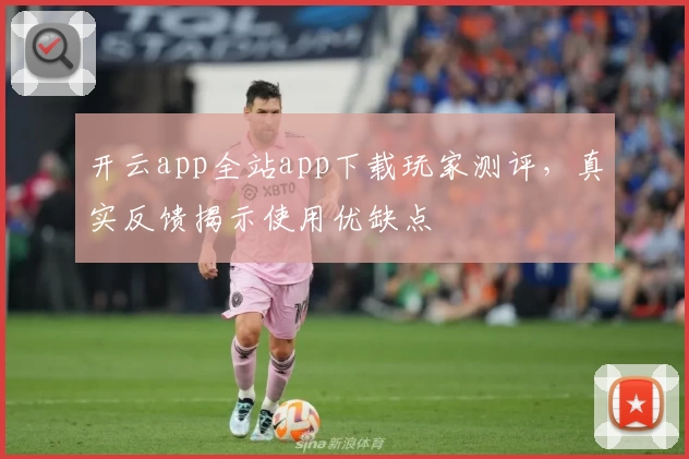 开云app全站app下载玩家测评，真实反馈揭示使用优缺点