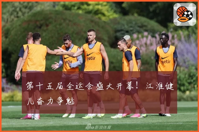 第十五届全运会盛大开幕！江淮健儿奋力争魁