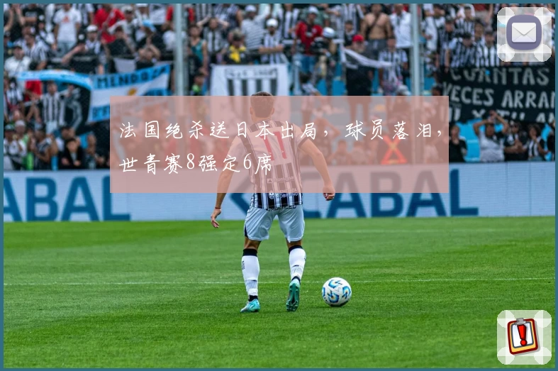 法国绝杀送日本出局,球员落泪,世青赛8强定6席