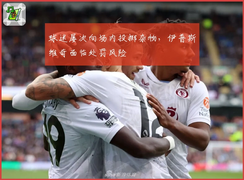 球迷屡次向场内投掷杂物，伊普斯维奇面临处罚风险