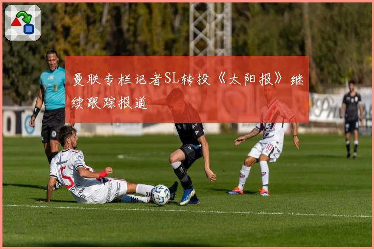 曼联专栏记者SL转投《太阳报》继续跟踪报道