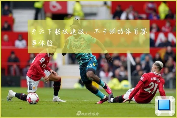 开云下载极速版，不卡顿的体育赛事体验