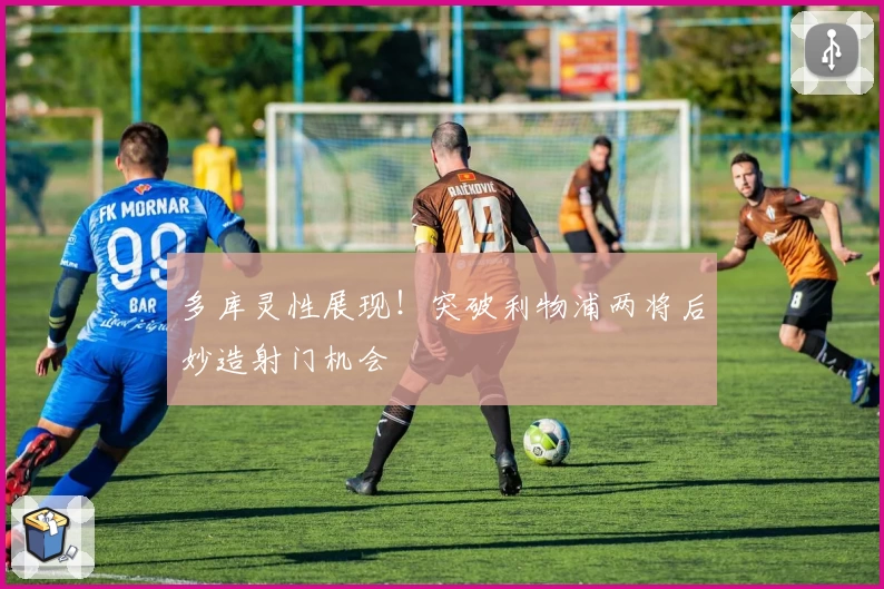 多库灵性展现!突破利物浦两将后妙造射门机会