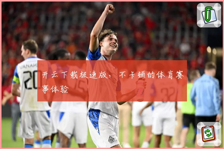 开云下载极速版，不卡顿的体育赛事体验