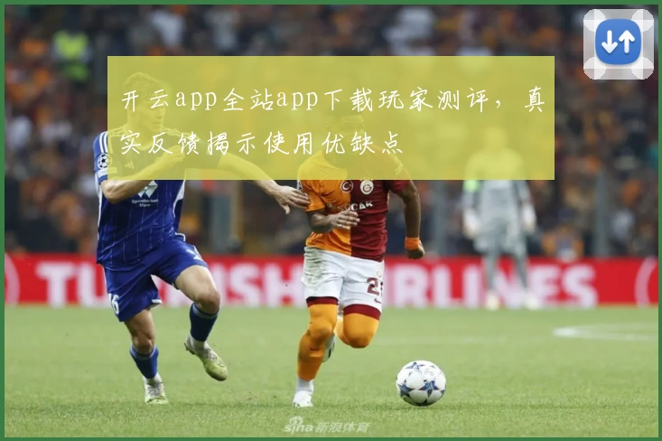 开云app全站app下载玩家测评，真实反馈揭示使用优缺点