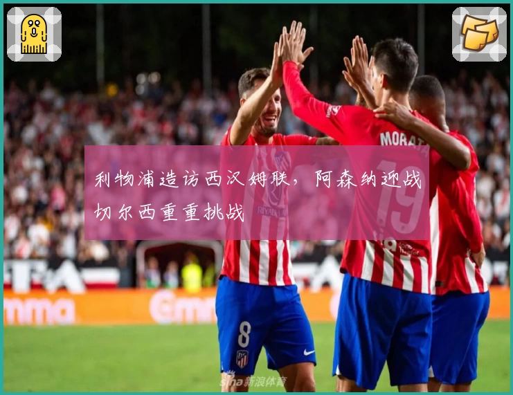 利物浦造访西汉姆联，阿森纳迎战切尔西重重挑战