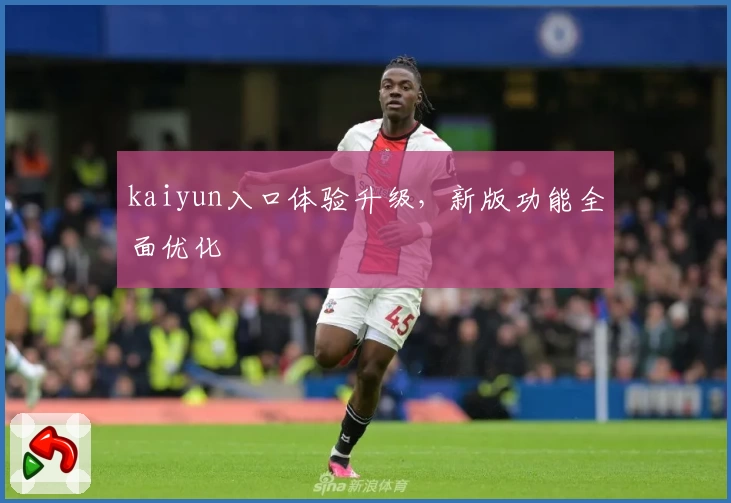 kaiyun入口体验升级，新版功能全面优化