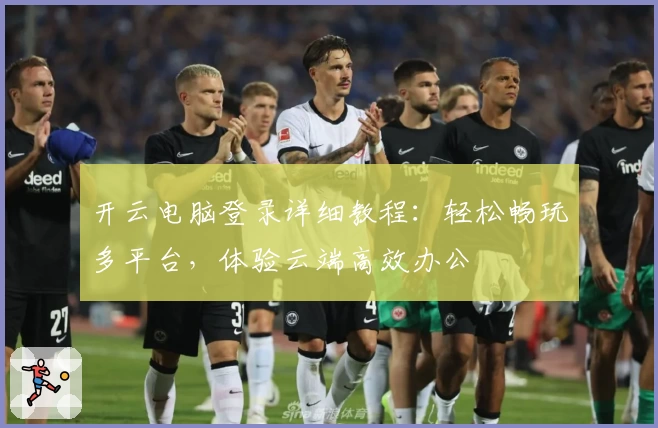 开云电脑登录详细教程：轻松畅玩多平台，体验云端高效办公
