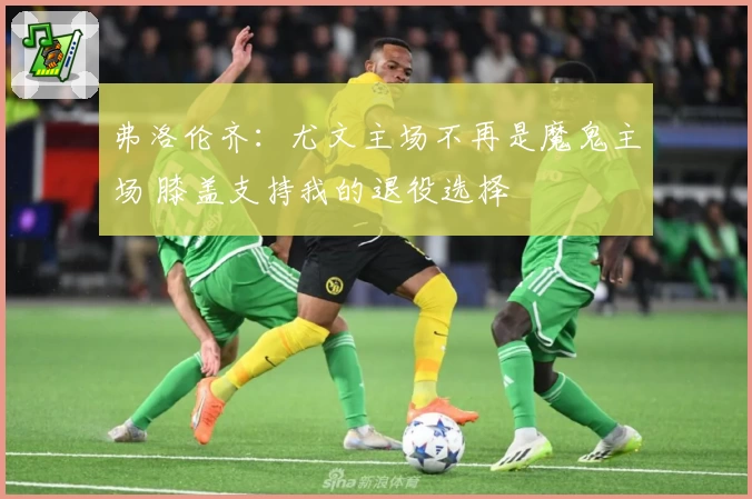 弗洛伦齐:尤文主场不再是魔鬼主场 膝盖支持我的退役选择
