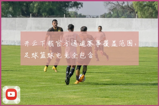 开云下载官方通道赛事覆盖范围，足球篮球电竞全包含