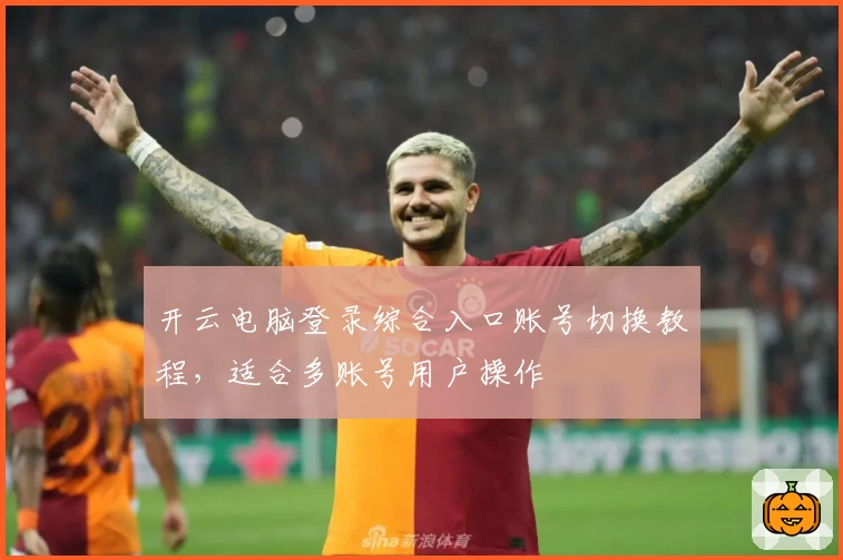 开云电脑登录综合入口账号切换教程，适合多账号用户操作