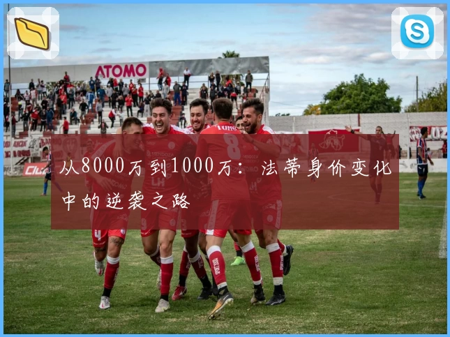 从8000万到1000万：法蒂身价变化中的逆袭之路