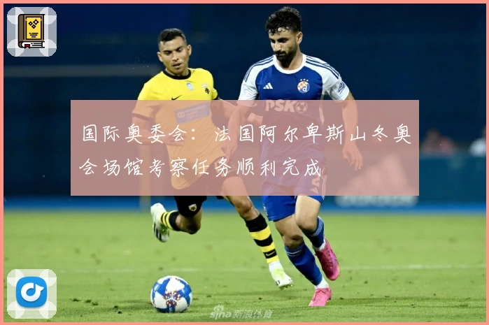 国际奥委会：法国阿尔卑斯山冬奥会场馆考察任务顺利完成