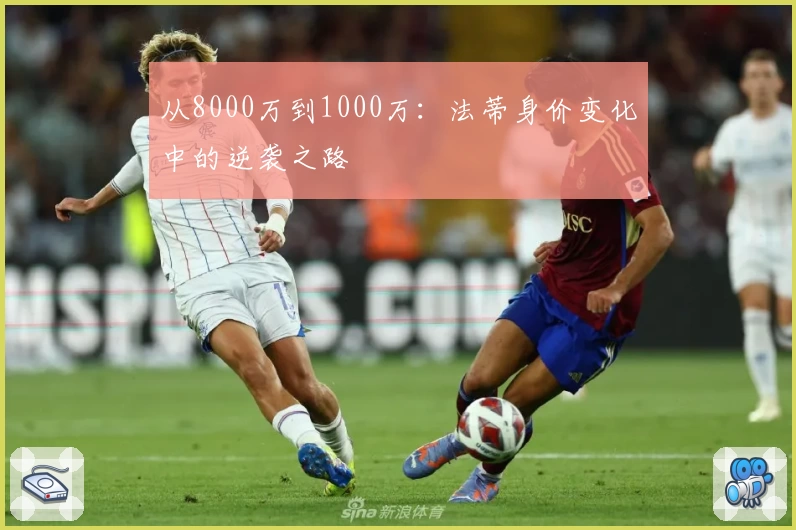 从8000万到1000万：法蒂身价变化中的逆袭之路