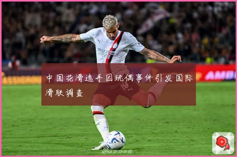 中国花滑选手因玩偶事件引发国际滑联调查