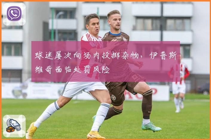 球迷屡次向场内投掷杂物，伊普斯维奇面临处罚风险