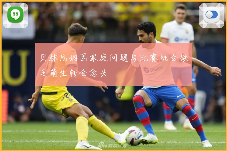贝林厄姆因家庭问题与比赛机会缺乏萌生转会念头