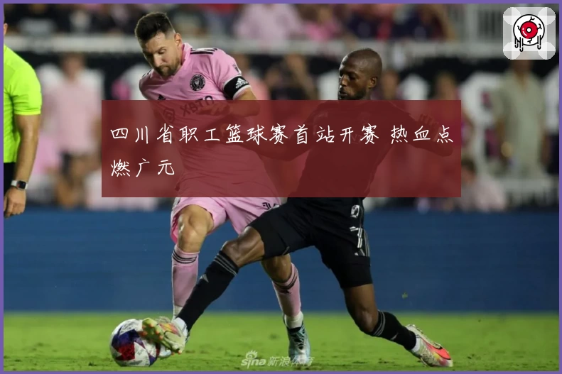 四川省职工篮球赛首站开赛 热血点燃广元