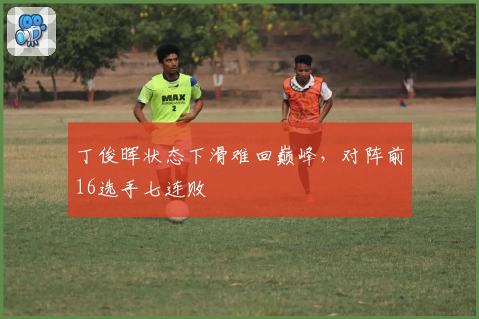 丁俊晖状态下滑难回巅峰，对阵前16选手七连败