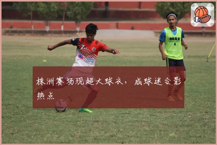 株洲赛场现超大球衣，成球迷合影热点