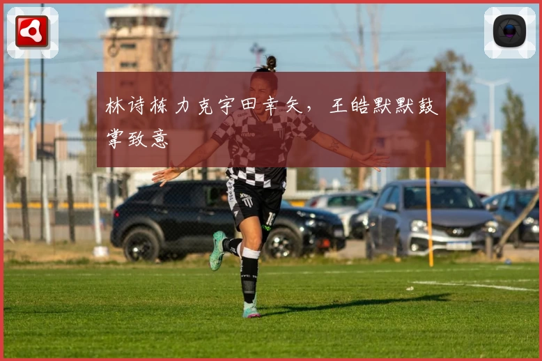 林诗栋力克宇田幸矢，王皓默默鼓掌致意