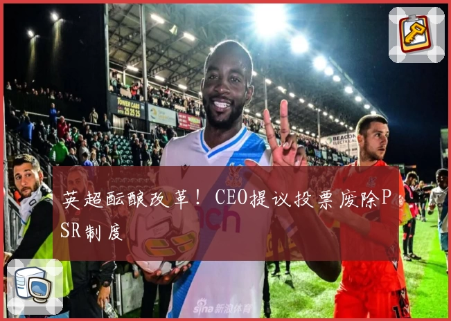 英超酝酿改革！CEO提议投票废除PSR制度